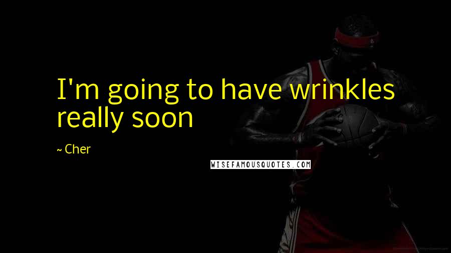 Cher Quotes: I'm going to have wrinkles really soon