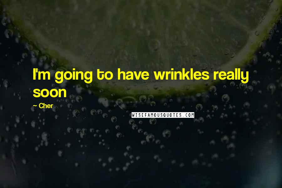 Cher Quotes: I'm going to have wrinkles really soon