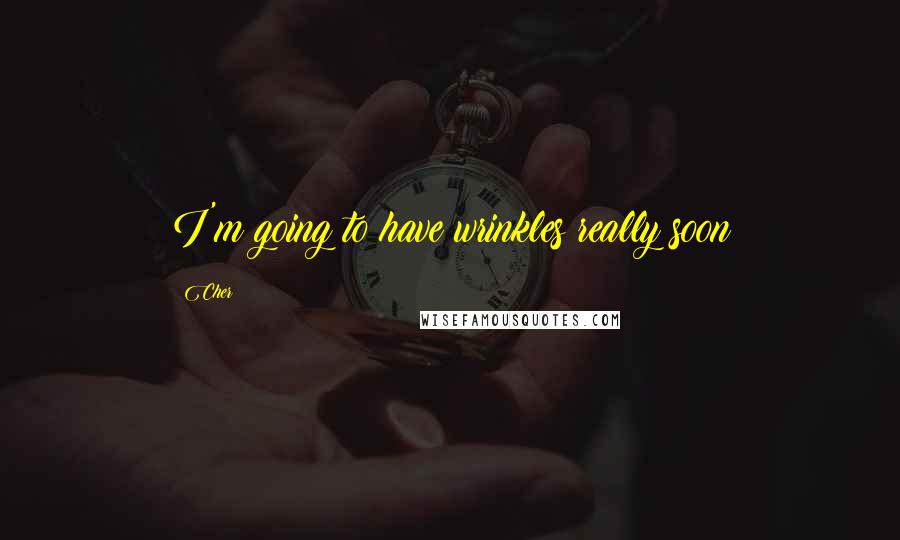 Cher Quotes: I'm going to have wrinkles really soon