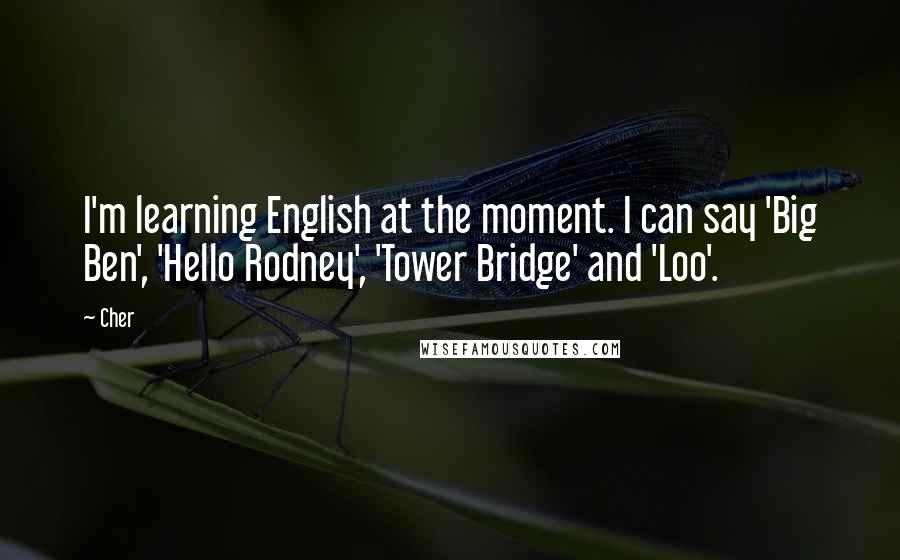 Cher Quotes: I'm learning English at the moment. I can say 'Big Ben', 'Hello Rodney', 'Tower Bridge' and 'Loo'.