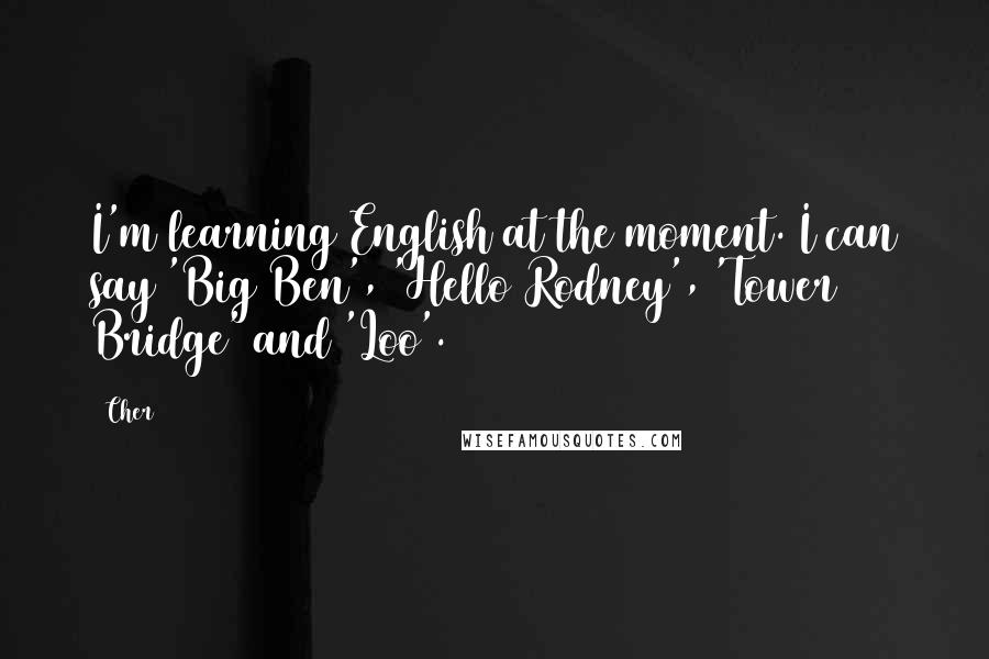 Cher Quotes: I'm learning English at the moment. I can say 'Big Ben', 'Hello Rodney', 'Tower Bridge' and 'Loo'.