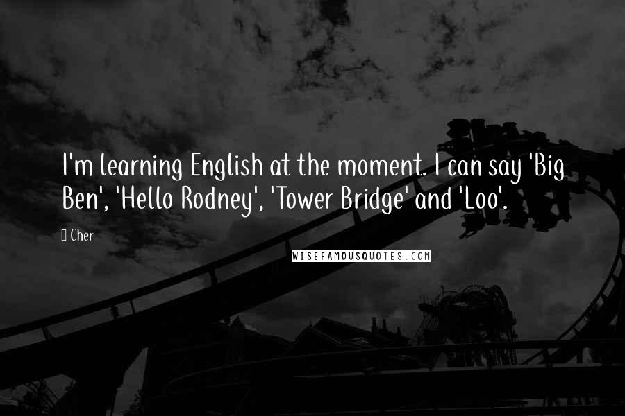 Cher Quotes: I'm learning English at the moment. I can say 'Big Ben', 'Hello Rodney', 'Tower Bridge' and 'Loo'.