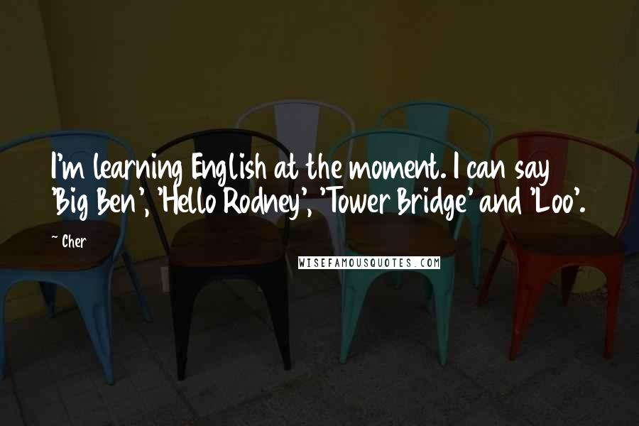 Cher Quotes: I'm learning English at the moment. I can say 'Big Ben', 'Hello Rodney', 'Tower Bridge' and 'Loo'.