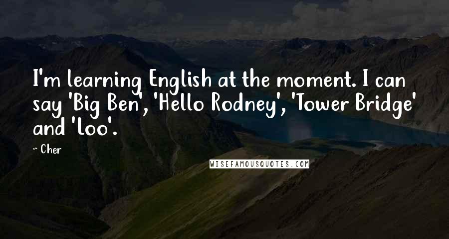 Cher Quotes: I'm learning English at the moment. I can say 'Big Ben', 'Hello Rodney', 'Tower Bridge' and 'Loo'.