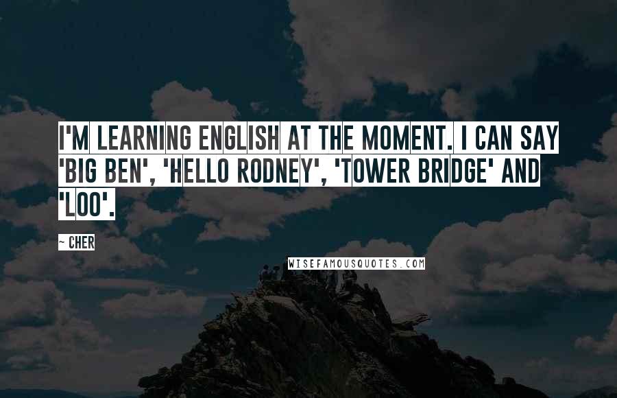 Cher Quotes: I'm learning English at the moment. I can say 'Big Ben', 'Hello Rodney', 'Tower Bridge' and 'Loo'.