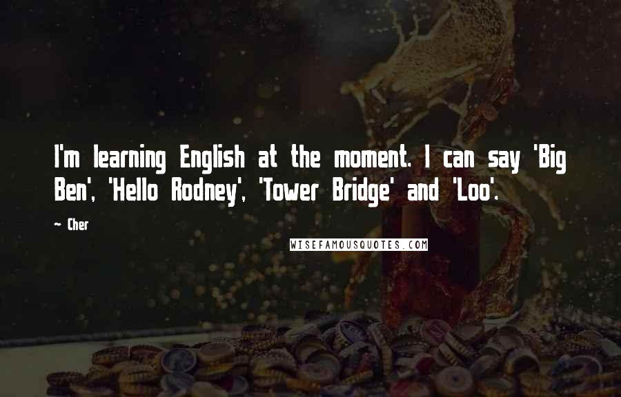 Cher Quotes: I'm learning English at the moment. I can say 'Big Ben', 'Hello Rodney', 'Tower Bridge' and 'Loo'.