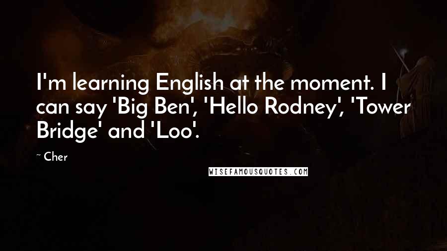 Cher Quotes: I'm learning English at the moment. I can say 'Big Ben', 'Hello Rodney', 'Tower Bridge' and 'Loo'.