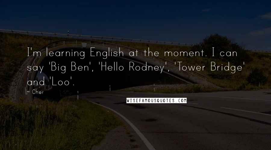 Cher Quotes: I'm learning English at the moment. I can say 'Big Ben', 'Hello Rodney', 'Tower Bridge' and 'Loo'.