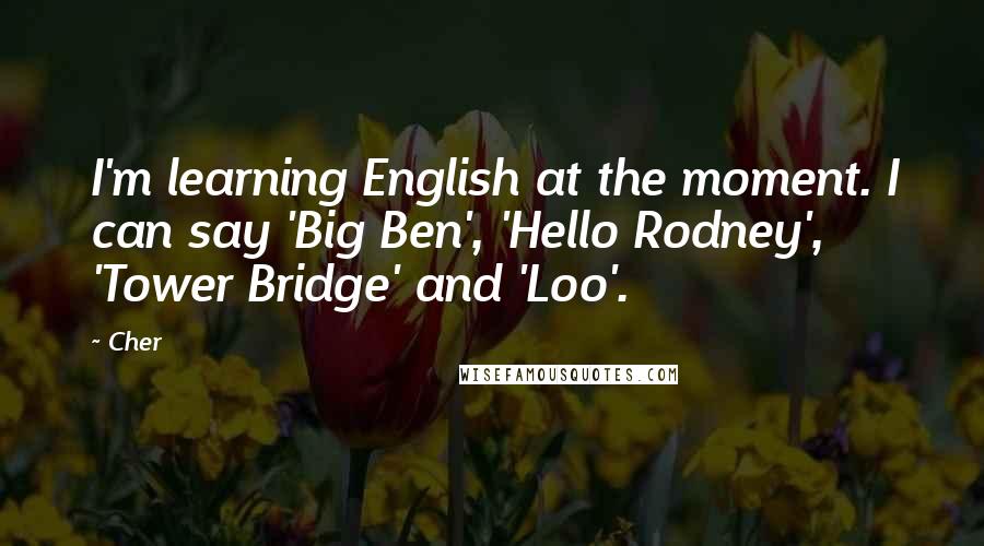 Cher Quotes: I'm learning English at the moment. I can say 'Big Ben', 'Hello Rodney', 'Tower Bridge' and 'Loo'.