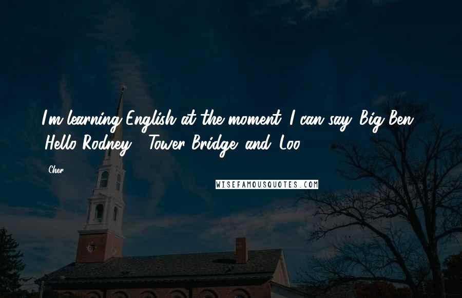 Cher Quotes: I'm learning English at the moment. I can say 'Big Ben', 'Hello Rodney', 'Tower Bridge' and 'Loo'.