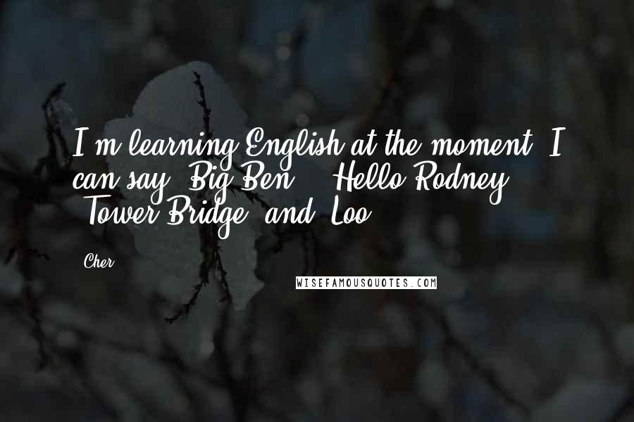 Cher Quotes: I'm learning English at the moment. I can say 'Big Ben', 'Hello Rodney', 'Tower Bridge' and 'Loo'.
