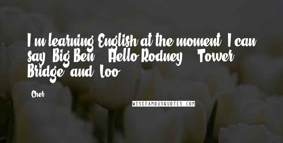 Cher Quotes: I'm learning English at the moment. I can say 'Big Ben', 'Hello Rodney', 'Tower Bridge' and 'Loo'.