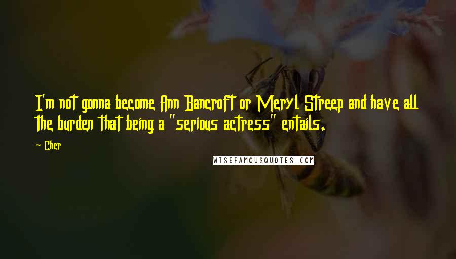 Cher Quotes: I'm not gonna become Ann Bancroft or Meryl Streep and have all the burden that being a "serious actress" entails.