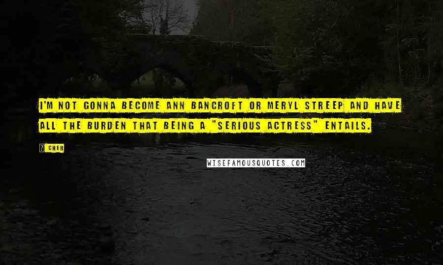 Cher Quotes: I'm not gonna become Ann Bancroft or Meryl Streep and have all the burden that being a "serious actress" entails.