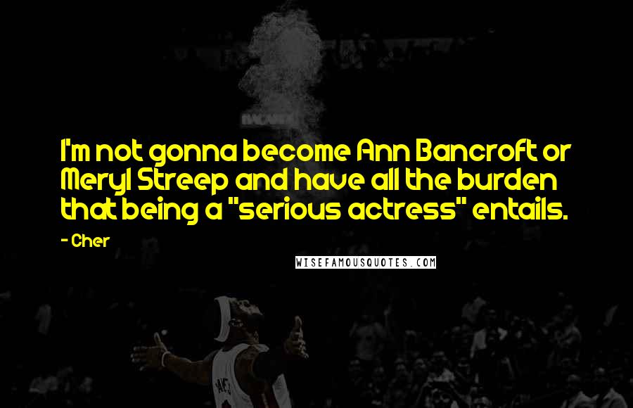 Cher Quotes: I'm not gonna become Ann Bancroft or Meryl Streep and have all the burden that being a "serious actress" entails.