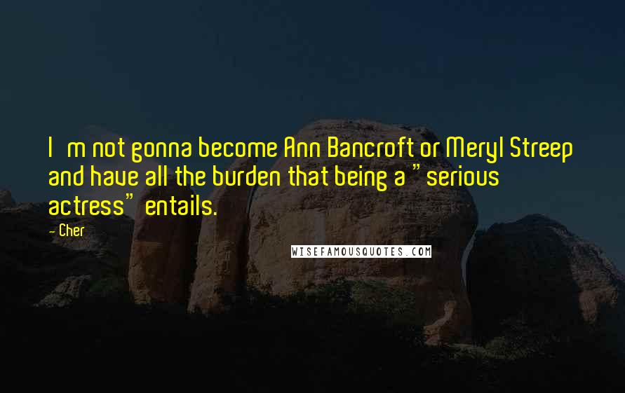 Cher Quotes: I'm not gonna become Ann Bancroft or Meryl Streep and have all the burden that being a "serious actress" entails.