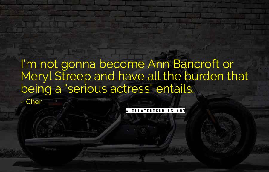 Cher Quotes: I'm not gonna become Ann Bancroft or Meryl Streep and have all the burden that being a "serious actress" entails.