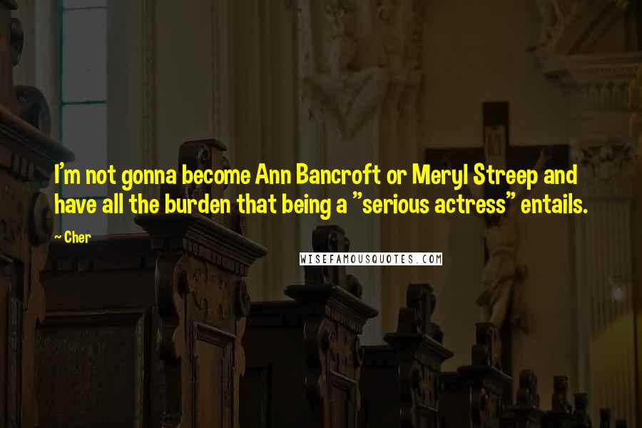 Cher Quotes: I'm not gonna become Ann Bancroft or Meryl Streep and have all the burden that being a "serious actress" entails.