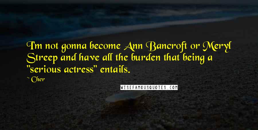 Cher Quotes: I'm not gonna become Ann Bancroft or Meryl Streep and have all the burden that being a "serious actress" entails.