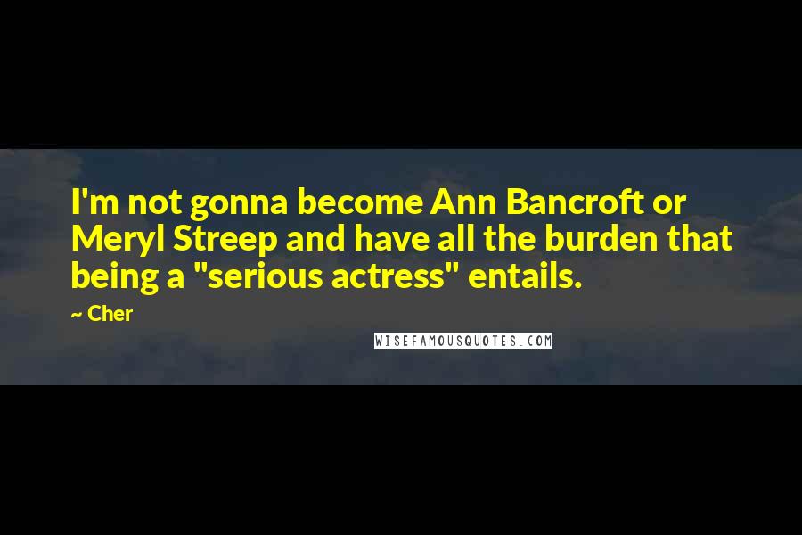 Cher Quotes: I'm not gonna become Ann Bancroft or Meryl Streep and have all the burden that being a "serious actress" entails.