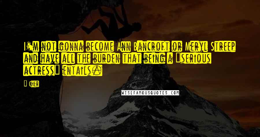 Cher Quotes: I'm not gonna become Ann Bancroft or Meryl Streep and have all the burden that being a "serious actress" entails.
