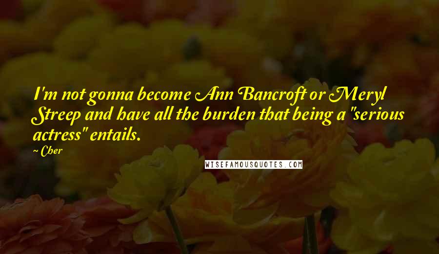 Cher Quotes: I'm not gonna become Ann Bancroft or Meryl Streep and have all the burden that being a "serious actress" entails.