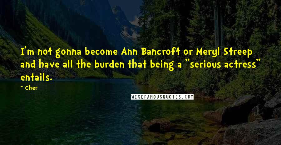 Cher Quotes: I'm not gonna become Ann Bancroft or Meryl Streep and have all the burden that being a "serious actress" entails.