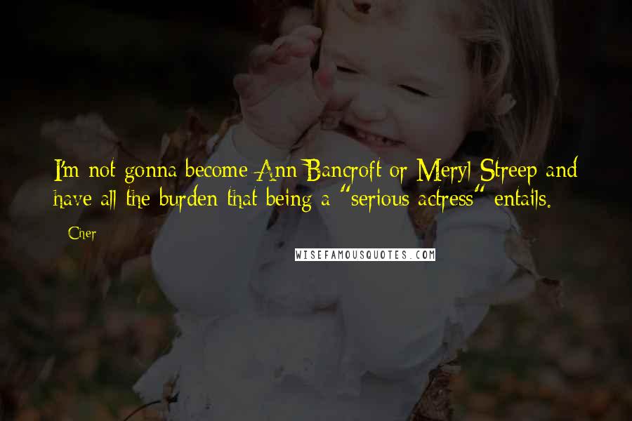 Cher Quotes: I'm not gonna become Ann Bancroft or Meryl Streep and have all the burden that being a "serious actress" entails.