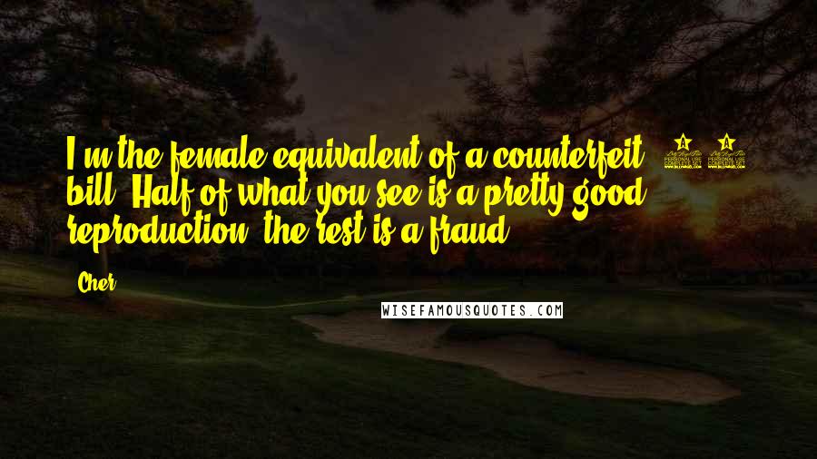 Cher Quotes: I'm the female equivalent of a counterfeit $20 bill. Half of what you see is a pretty good reproduction, the rest is a fraud.