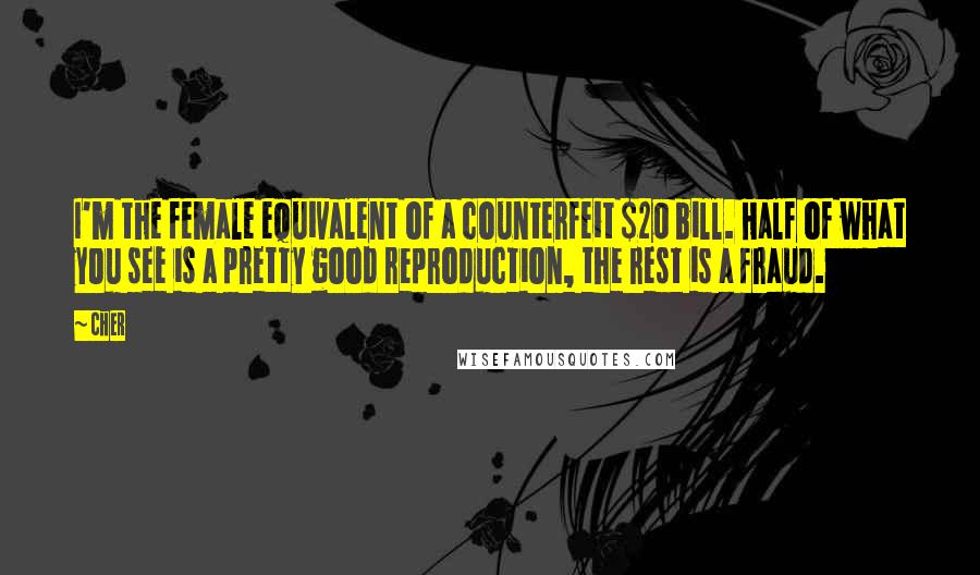 Cher Quotes: I'm the female equivalent of a counterfeit $20 bill. Half of what you see is a pretty good reproduction, the rest is a fraud.