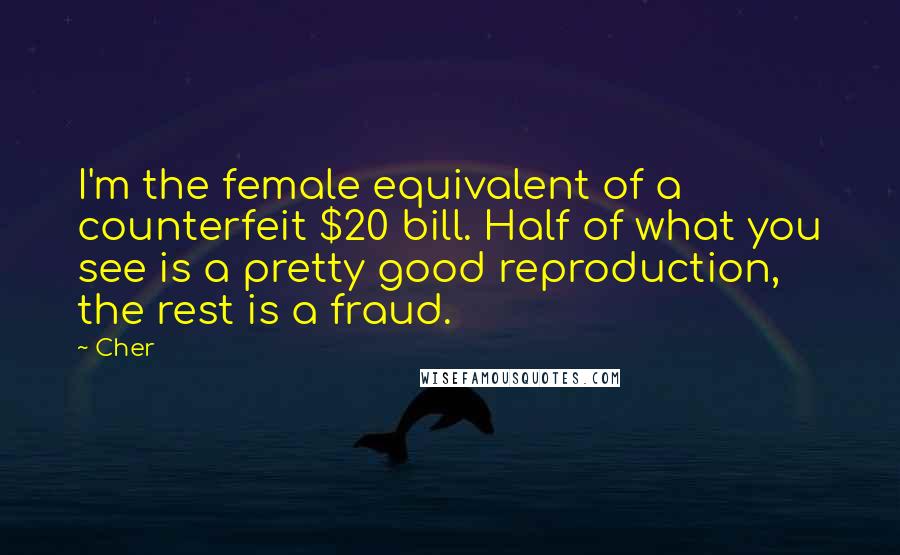 Cher Quotes: I'm the female equivalent of a counterfeit $20 bill. Half of what you see is a pretty good reproduction, the rest is a fraud.