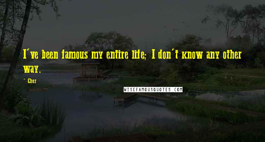 Cher Quotes: I've been famous my entire life; I don't know any other way.