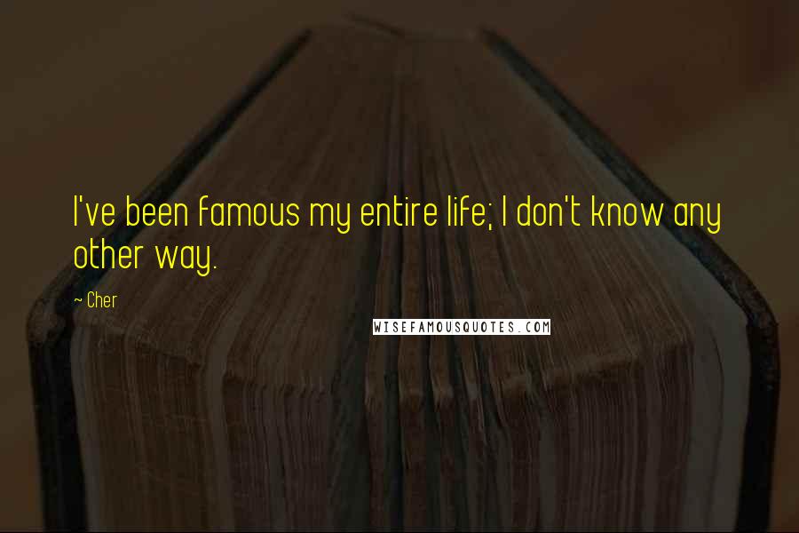 Cher Quotes: I've been famous my entire life; I don't know any other way.