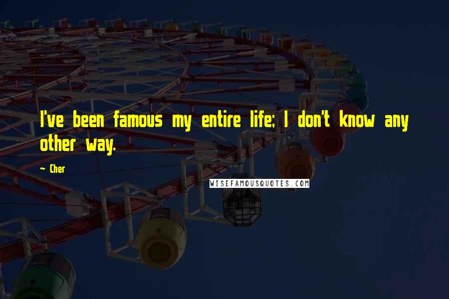 Cher Quotes: I've been famous my entire life; I don't know any other way.