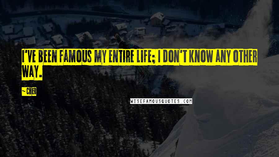 Cher Quotes: I've been famous my entire life; I don't know any other way.