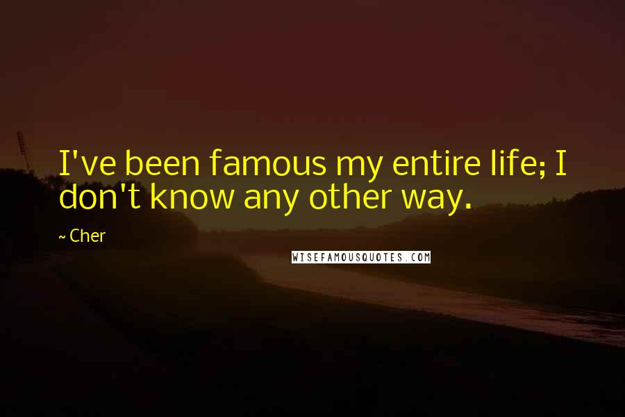 Cher Quotes: I've been famous my entire life; I don't know any other way.