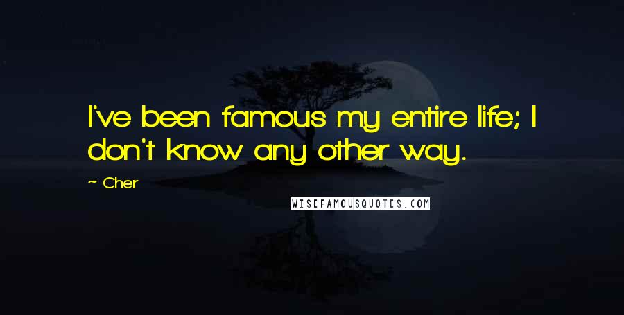 Cher Quotes: I've been famous my entire life; I don't know any other way.