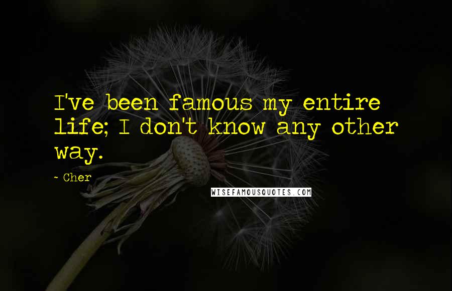 Cher Quotes: I've been famous my entire life; I don't know any other way.