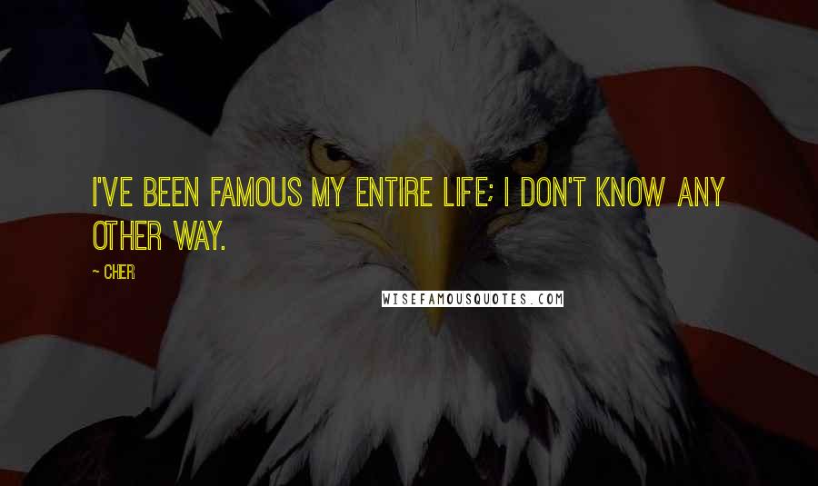 Cher Quotes: I've been famous my entire life; I don't know any other way.