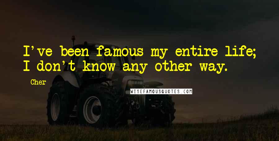 Cher Quotes: I've been famous my entire life; I don't know any other way.