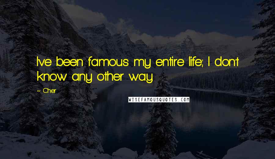Cher Quotes: I've been famous my entire life; I don't know any other way.
