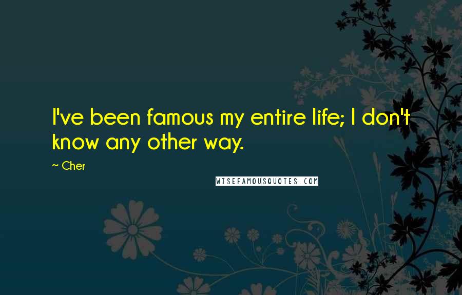 Cher Quotes: I've been famous my entire life; I don't know any other way.