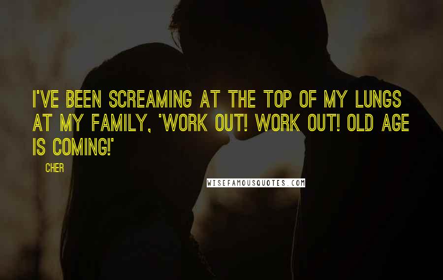 Cher Quotes: I've been screaming at the top of my lungs at my family, 'Work out! Work out! Old age is coming!'