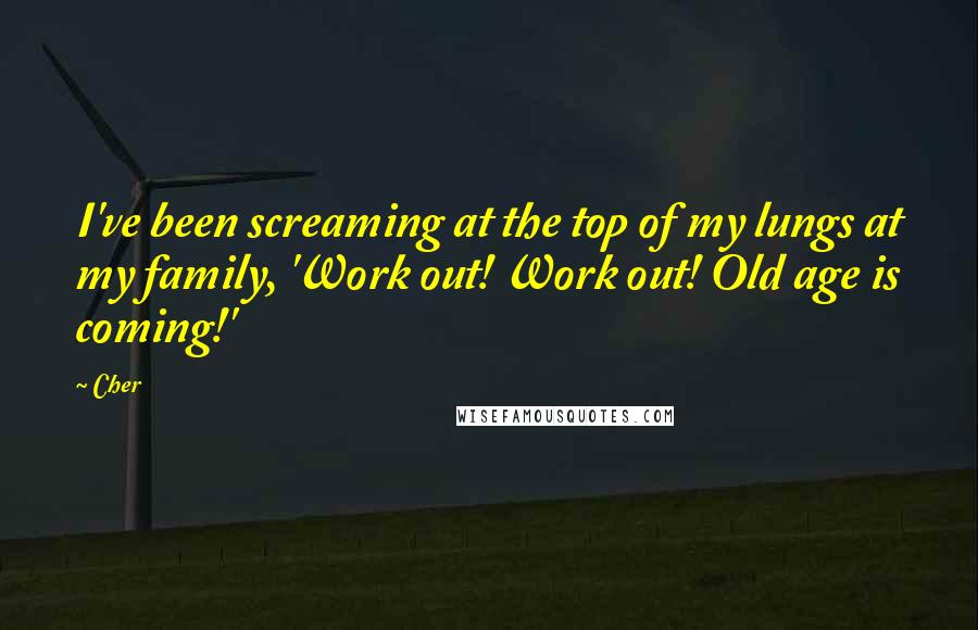 Cher Quotes: I've been screaming at the top of my lungs at my family, 'Work out! Work out! Old age is coming!'