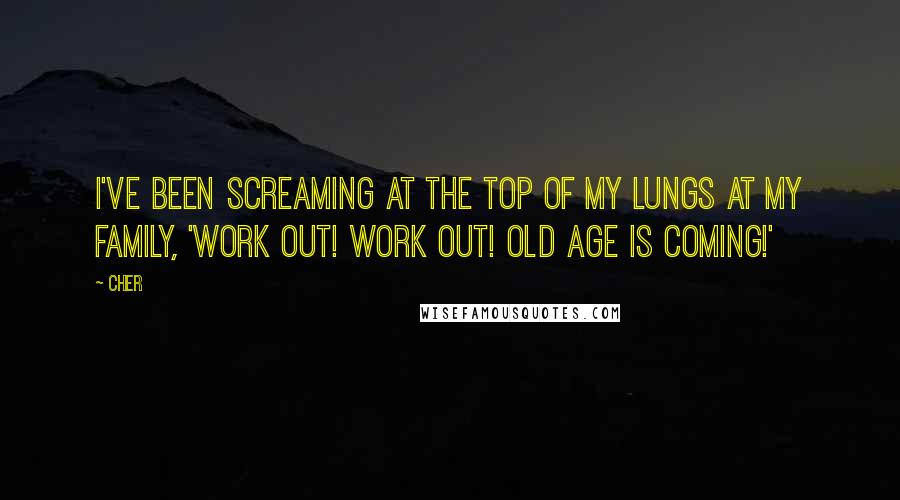 Cher Quotes: I've been screaming at the top of my lungs at my family, 'Work out! Work out! Old age is coming!'