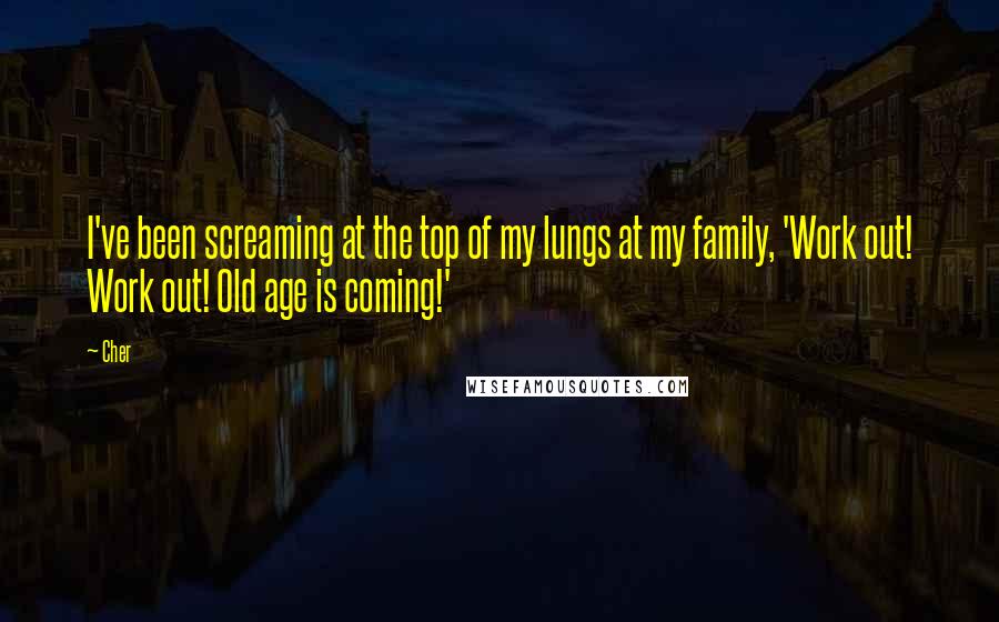 Cher Quotes: I've been screaming at the top of my lungs at my family, 'Work out! Work out! Old age is coming!'