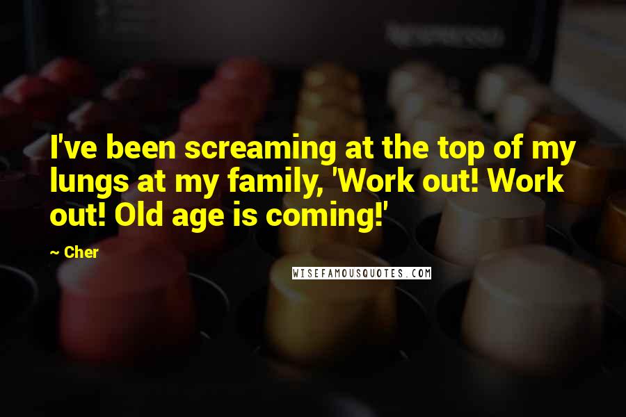 Cher Quotes: I've been screaming at the top of my lungs at my family, 'Work out! Work out! Old age is coming!'