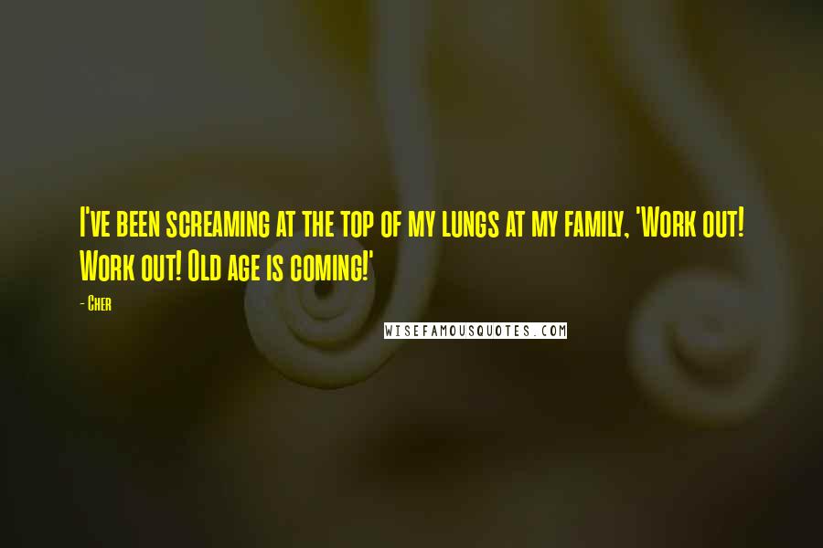 Cher Quotes: I've been screaming at the top of my lungs at my family, 'Work out! Work out! Old age is coming!'