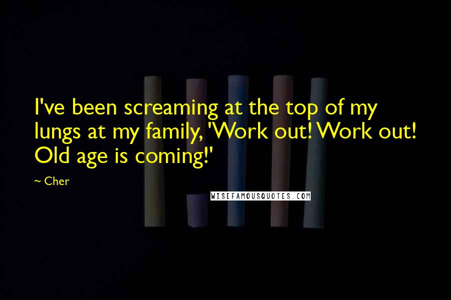 Cher Quotes: I've been screaming at the top of my lungs at my family, 'Work out! Work out! Old age is coming!'