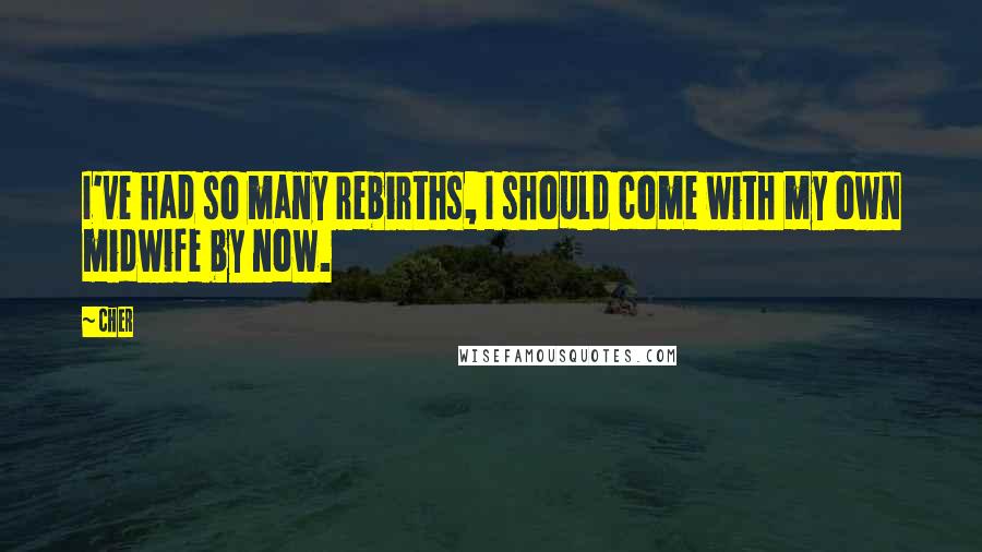 Cher Quotes: I've had so many rebirths, I should come with my own midwife by now.